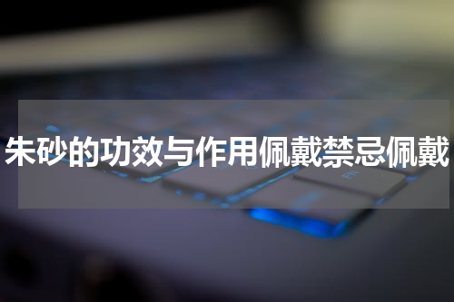 朱砂的功效与作用佩戴禁忌佩戴