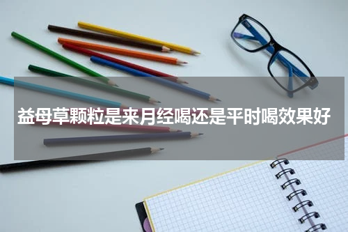 益母草颗粒是来月经喝还是平时喝效果好