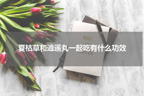 夏枯草和逍遥丸一起吃有什么功效
