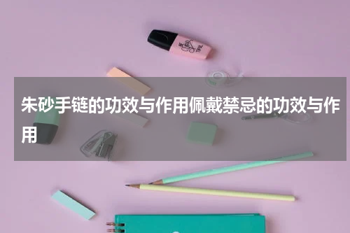 朱砂手链的功效与作用佩戴禁忌的功效与作用