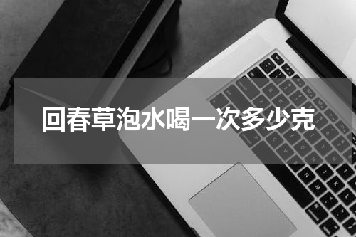 回春草泡水喝一次多少克