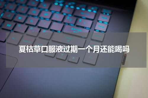 夏枯草口服液过期一个月还能喝吗