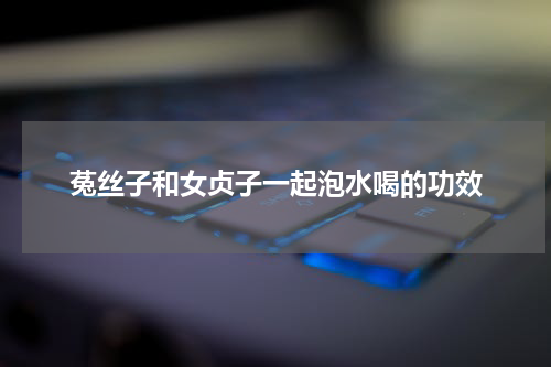 菟丝子和女贞子一起泡水喝的功效