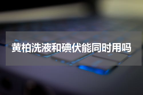 黄柏洗液和碘伏能同时用吗