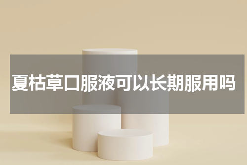 夏枯草口服液可以长期服用吗
