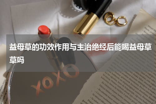益母草的功效作用与主治绝经后能喝益母草草吗