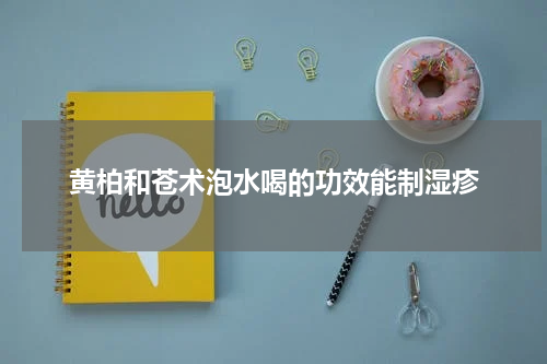 黄柏和苍术泡水喝的功效能制湿疹