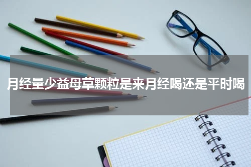 月经量少益母草颗粒是来月经喝还是平时喝
