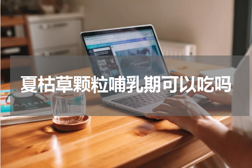 夏枯草颗粒哺乳期可以吃吗
