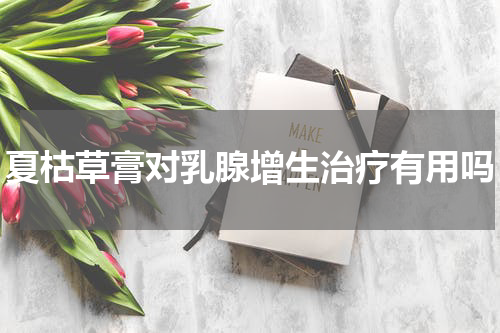 夏枯草膏对乳腺增生治疗有用吗