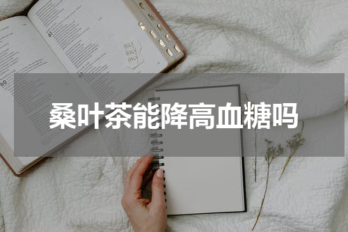 桑叶茶能降高血糖吗