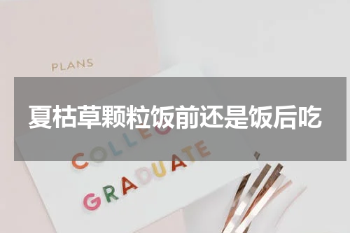 夏枯草颗粒饭前还是饭后吃