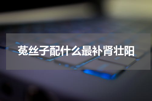 菟丝子配什么最补肾壮阳
