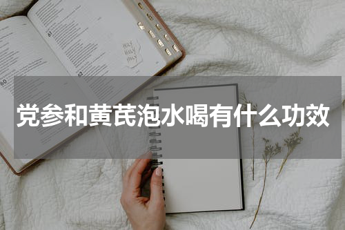 党参和黄芪泡水喝有什么功效