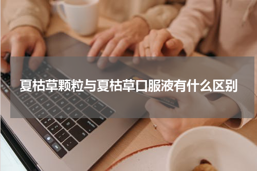 夏枯草颗粒与夏枯草口服液有什么区别