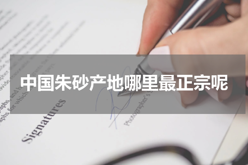 中国朱砂产地哪里最正宗呢