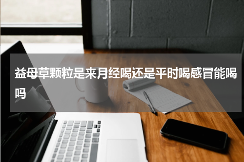 益母草颗粒是来月经喝还是平时喝感冒能喝吗