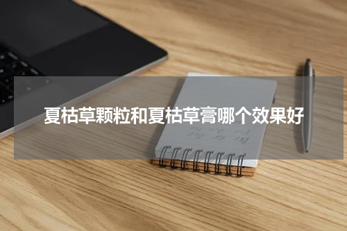 夏枯草颗粒和夏枯草膏哪个效果好