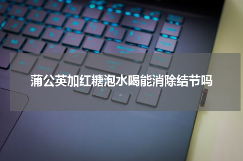 蒲公英加红糖泡水喝能消除结节吗