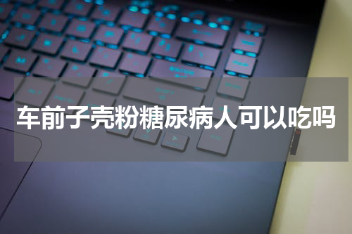 车前子壳粉糖尿病人可以吃吗