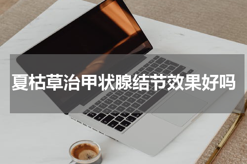 夏枯草治甲状腺结节效果好吗