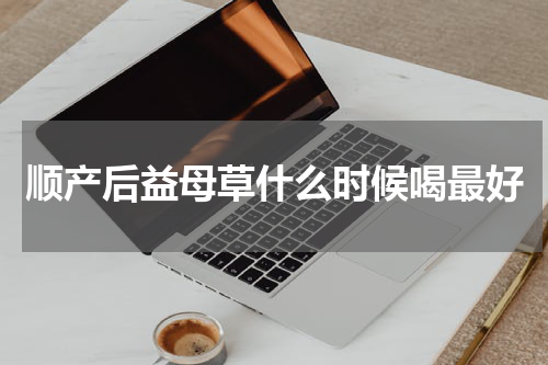 顺产后益母草什么时候喝最好