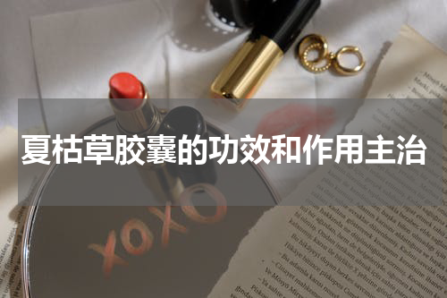 夏枯草胶囊的功效和作用主治