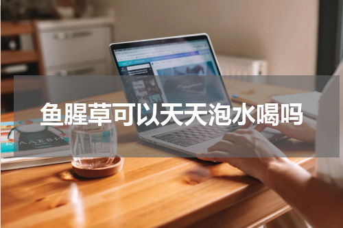 鱼腥草可以天天泡水喝吗