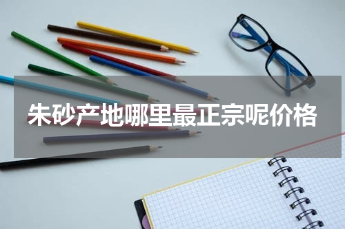 朱砂产地哪里最正宗呢价格