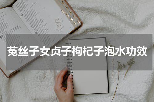 菟丝子女贞子枸杞子泡水功效