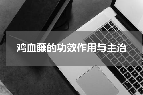 鸡血藤的功效作用与主治