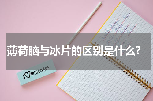 薄荷脑与冰片的区别是什么?