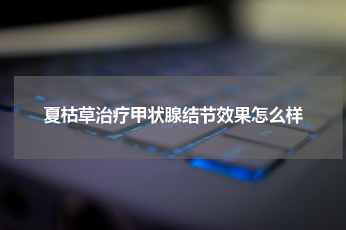 夏枯草治疗甲状腺结节效果怎么样