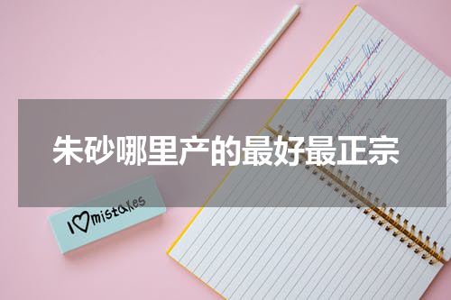 朱砂哪里产的最好最正宗