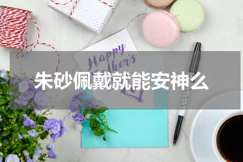 朱砂佩戴就能安神么