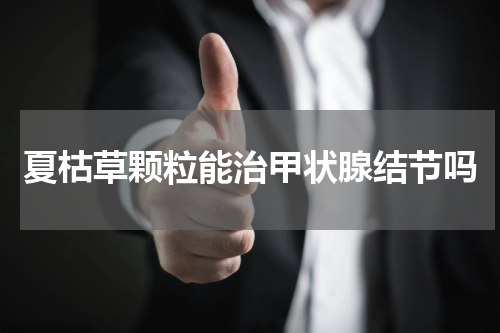 夏枯草颗粒能治甲状腺结节吗