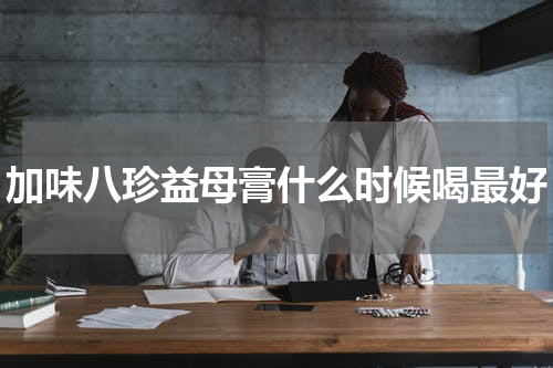 加味八珍益母膏什么时候喝最好