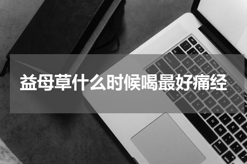 益母草什么时候喝最好痛经