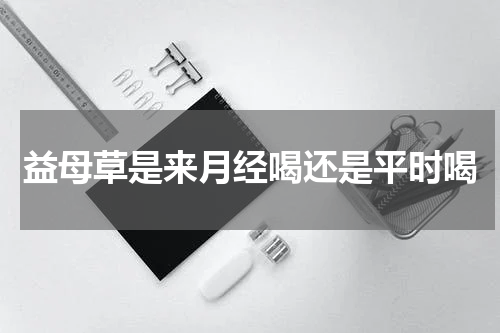 益母草是来月经喝还是平时喝