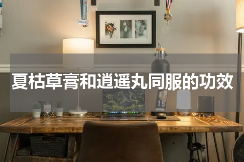 夏枯草膏和逍遥丸同服的功效