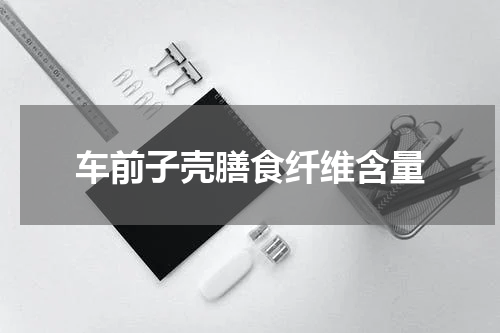 车前子壳膳食纤维含量