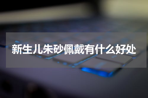 新生儿朱砂佩戴有什么好处