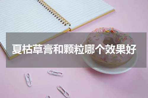 夏枯草膏和颗粒哪个效果好
