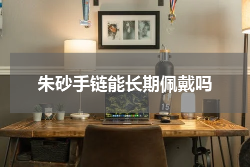 朱砂手链能长期佩戴吗