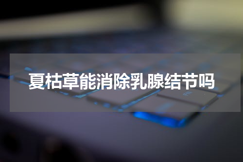 夏枯草能消除乳腺结节吗