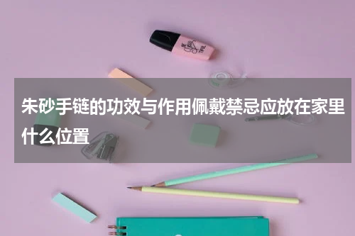 朱砂手链的功效与作用佩戴禁忌应放在家里什么位置