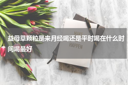 益母草颗粒是来月经喝还是平时喝在什么时间喝最好
