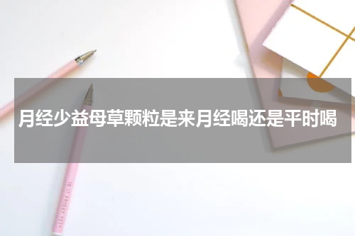 月经少益母草颗粒是来月经喝还是平时喝