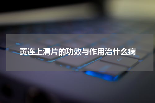 黄连上清片的功效与作用治什么病