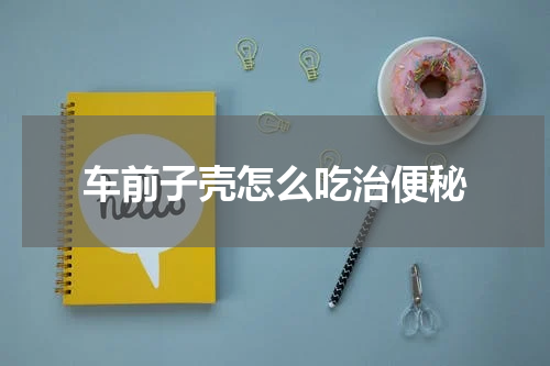 车前子壳怎么吃治便秘